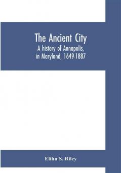 The ancient city; a history of Annapolis in Maryland 1649-1887