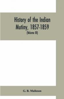 History Of The Indian Mutiny 1857-1859. Commencing From The Close Of The Second Volume Of Sir John Kaye'S History Of The Sepoy War (Volume Iii)