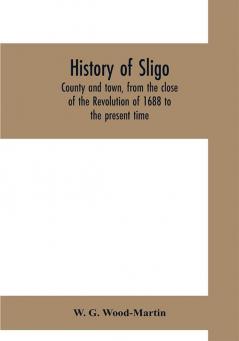 History of Sligo county and town from the close of the Revolution of 1688 to the present time