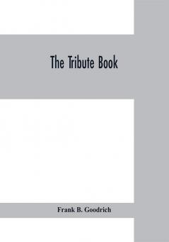 The tribute book : a record of the munificence self-sacrifice and patriotism of the American people during the war for the union