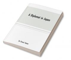 A diplomat in Japan; The inner history of the critical years in the evolution of Japan when the ports were opened and the monarchy restored recorded by a diplomatist who took an active part in the events of the time with an account of his personal exper