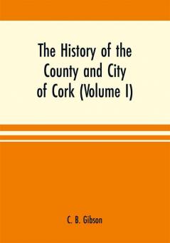 The history of the county and city of Cork (Volume I)