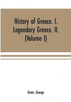 History of Greece. I. Legendary Greece. II. Grecian History in the Reign of Peisistratus of Athens (Volume I)