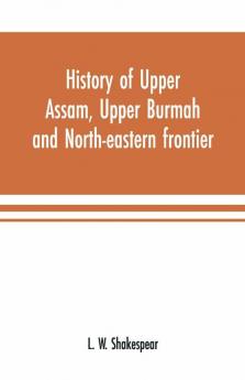 History Of Upper Assam Upper Burmah And North-Eastern Frontier