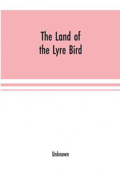 The Land of the Lyre bird; a story of early settlement in the great forest of south Gippsland. Being a description of the Big Scrub in its virgin state with its birds and animals and of the adventures and hardship of its early explorers and prospectors;