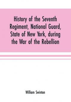 History of the Seventh Regiment National Guard State of New York during the War of the Rebellion