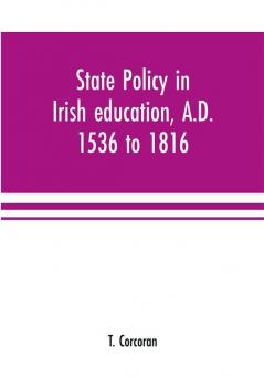 State policy in Irish education A.D. 1536 to 1816 exemplified in documents collected for lectures to postgraduate classes with an Introduction