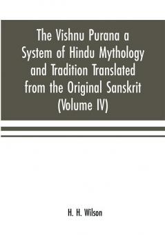 The Vishnu Purana a System of Hindu Mythology and Tradition Translated from the Original Sanskrit and Illustrated by Notes Derived Chiefly from Other Puranas (Volume IV)