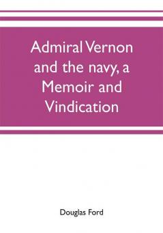 Admiral Vernon and the navy a memoir and vindication; being an account of the admiral's career at sea and in Parliament with sidelights on the political conduct of Sir Robert Walpole and his colleagues and a critical reply to Smollett and other histori