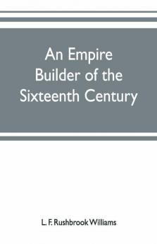 An Empire Builder Of The Sixteenth Century ; A Summary Account Of The Political Career Of Zahir-Ud-Din Muhammad Surnamed Babur