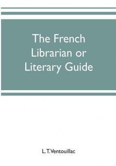 The French librarian or Literary guide pointing out the best works of the principal writers of France in every branch of literature; with criticisms personal anecdotes and bibliographical notices; preceded by a sketch of the progress of French literat