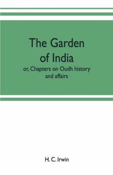 The Garden Of India; Or Chapters On Oudh History And Affairs