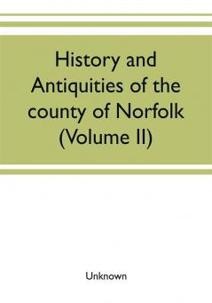 History and antiquities of the county of Norfolk (Volume II) Containing the Hundreds of Clavering Depwade Difs and Earfhan