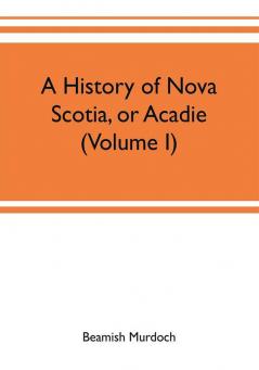 A history of Nova Scotia or Acadie (Volume I)