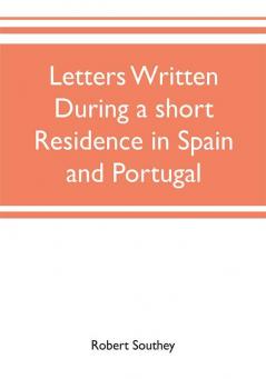 Letters written during a short residence in Spain and Portugal