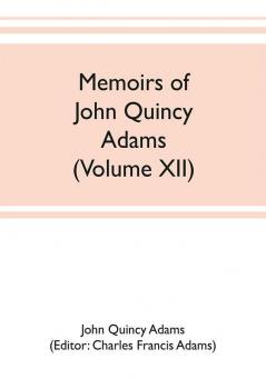 Memoirs of John Quincy Adams comprising portions of his diary from 1795 to 1848 (Volume XII)