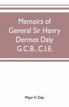 Memoirs Of General Sir Henry Dermot Daly G.C.B. C.I.E. Sometime Commander Of Central India Horse Political Assistant For Western Malwa