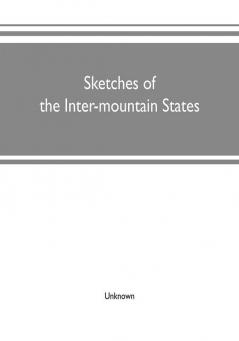 Sketches of the inter-mountain states : together with biographies of many prominent and progressive citizens who have helped in the development and history-making of this marvelous region : 1847-1909 : Utah Idaho Nevada