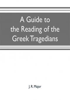 A guide to the reading of the Greek tragedians : being a series of articles on the Greek drama Greek metres and canons of criticism