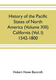 History of the Pacific states of North America (Volume XIII) California (Vol. I) 1542-1800