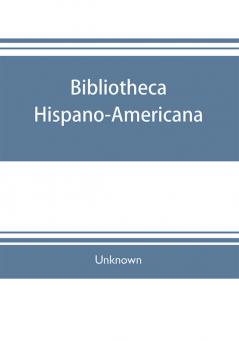 Bibliotheca hispano-americana. A catalogue of Spanish books printed in Mexico Guatemala Honduras the Antilles Venezuela Columbia Ecuador Peru Chili Uruguay and the Argentine Republic; and of Portuguese books printed in Brazil. Followed by a coll