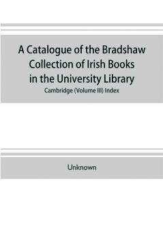 A catalogue of the Bradshaw collection of Irish books in the University library Cambridge (Volume III) Index