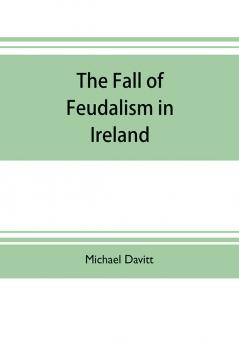 The fall of feudalism in Ireland; or The story of the land league revolution