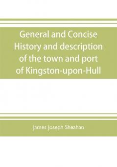 General and concise history and description of the town and port of Kingston-upon-Hull