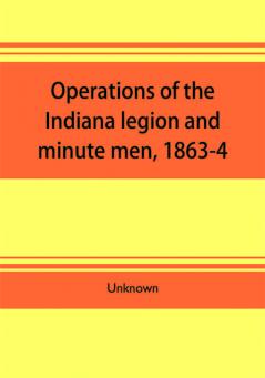 Operations of the Indiana legion and minute men 1863-4. Documents presented to the General assembly with the governor's message January 6 1865