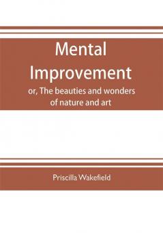 Mental improvement or The beauties and wonders of nature and art in a series of instructive conversations