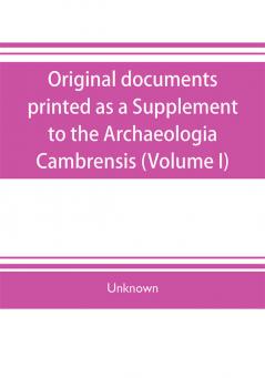 Original documents printed as a Supplement to the Archaeologia Cambrensis the journal of the Cambrian Archaeological Association (Volume I)