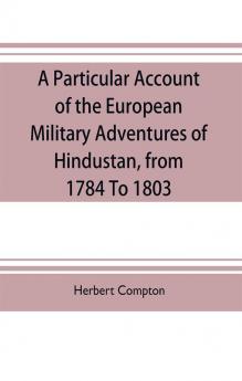 A particular account of the European military adventures of Hindustan from 1784 to 1803