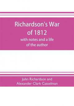 Richardson's War of 1812; with notes and a life of the author