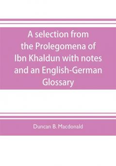 A selection from the Prolegomena of Ibn Khaldun with notes and an English-German Glossary