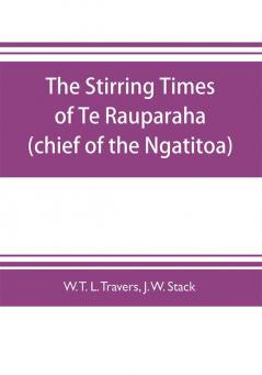 The stirring times of Te Rauparaha (chief of the Ngatitoa)