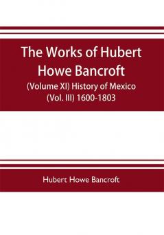 The works of Hubert Howe Bancroft (Volume XI) History of Mexico (Vol. III) 1600-1803