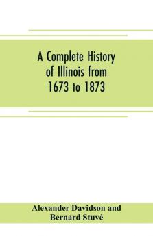 A complete history of Illinois from 1673 to 1873