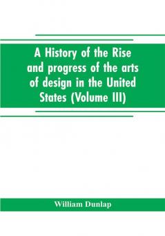 A history of the rise and progress of the arts of design in the United States (Volume III)