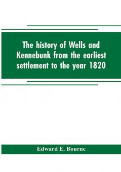 The history of Wells and Kennebunk from the earliest settlement to the year 1820 at which time Kennebunk was set off and incorporated with Biographical Sketches