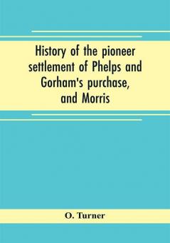 History of the pioneer settlement of Phelps and Gorham's purchase and Morris' reserve embracing the counties of Monroe Ontario Livingston Yates Steuben most of Wayne and Allegany and parts of Orleans Genesee and Wyoming