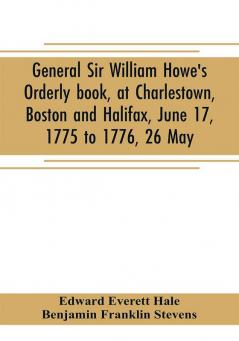 General Sir William Howe's Orderly book at Charlestown Boston and Halifax June 17 1775 to 1776 26 May; to which is added the official abridgment of General Howe's correspondence with the English Government during the siege of Boston and some militar