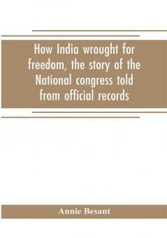 How India wrought for freedom the story of the National congress told from official records