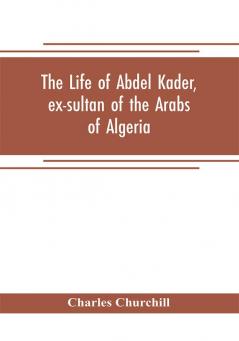 The life of Abdel Kader ex-sultan of the Arabs of Algeria; written from his own dictation and comp. from other authentic sources