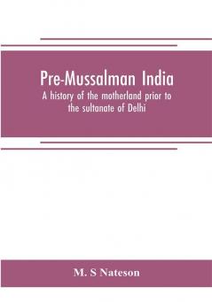 Pre-Mussalman India a history of the motherland prior to the sultanate of Delhi