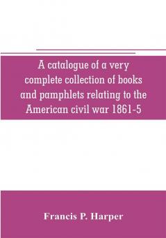 A catalogue of a very complete collection of books and pamphlets relating to the American civil war 1861-5 and slavery including many rare regimental histories prison narratives Confederate reports privately printed biographies poetry etc