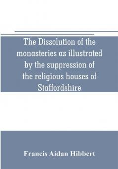 The dissolution of the monasteries as illustrated by the suppression of the religious houses of Staffordshire