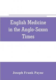 English medicine in the Anglo-Saxon times; two lectures delivered before the Royal college of physicians of London June 23 and 25 1903