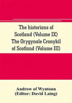 The historians of Scotland (Volume IX) The Orygynale Cronykil of Scotland (Volume III)