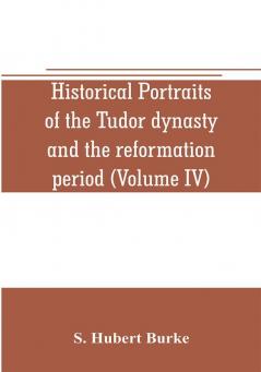 Historical portraits of the Tudor dynasty and the reformation period (Volume IV)