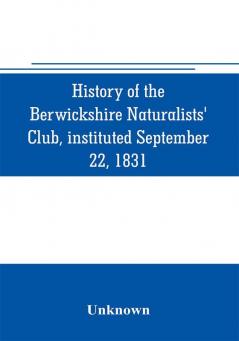 History of the Berwickshire Naturalists' Club instituted September 22 1831